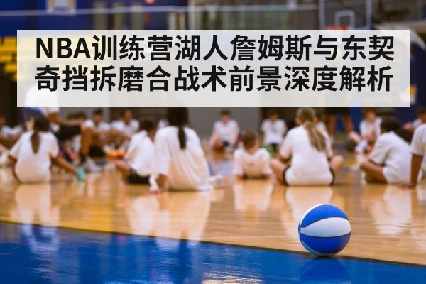 NBA训练营湖人詹姆斯与东契奇挡拆磨合战术前景深度解析