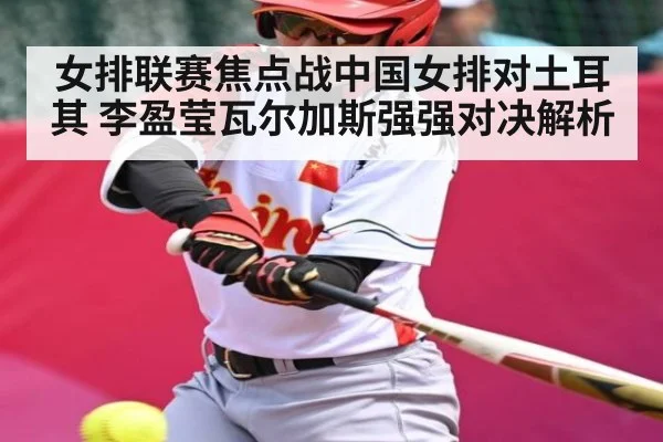 女排联赛焦点战中国女排对土耳其 李盈莹瓦尔加斯强强对决解析