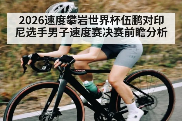 2026速度攀岩世界杯伍鹏对印尼选手男子速度赛决赛前瞻分析